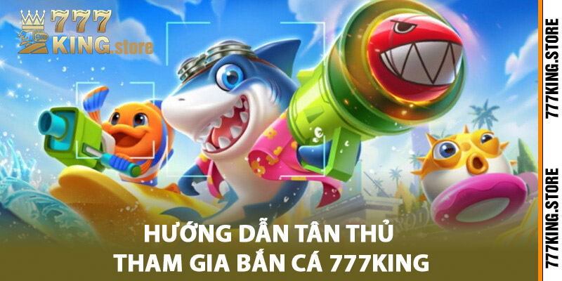 Hướng dẫn tân thủ tham gia bắn cá 777King